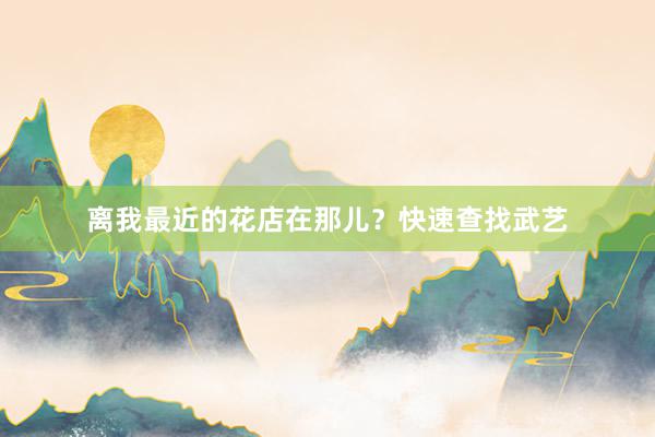 离我最近的花店在那儿？快速查找武艺
